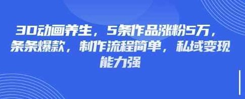 3D动画养生，5条作品涨粉5万，条条爆款，制作流程简单，私域变现能力强【揭秘】,制作,揭秘,发展,第1张
