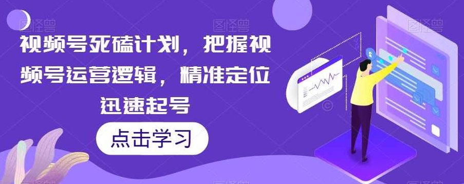 视频号死磕计划，把握视频号运营逻辑，精准定位迅速起号,课程,视频,基础,第1张