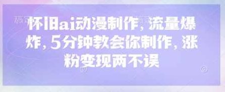 怀旧ai动漫制作，流量爆炸，5分钟教会你制作，涨粉变现两不误【揭秘】,课程,视频,教程,第1张