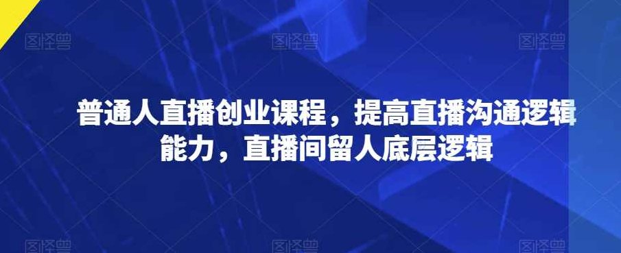 普通人直播创业课程,提高直播沟通逻辑能力,直播间留人底层逻辑,课程,第1张 普通人直播创业课程,提高直播沟通逻辑能力,直播间留人底层逻辑,课程,第1张