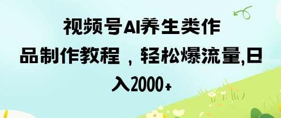 视频号ai养生类作品制作教程，轻松爆流量，日入数张【揭秘】,视频,教程,制作,第1张