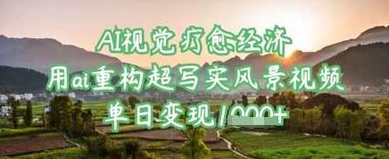 AI视觉疗愈经济：用ai重构超写实风景视频，单日变现多张【揭秘】,课程,视频,揭秘,第1张