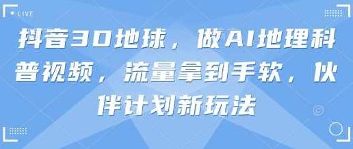 抖音3D地球，做AI地理科普视频，流量拿到手软，伙伴计划新玩法【揭秘】,课程,视频,抖音,第1张