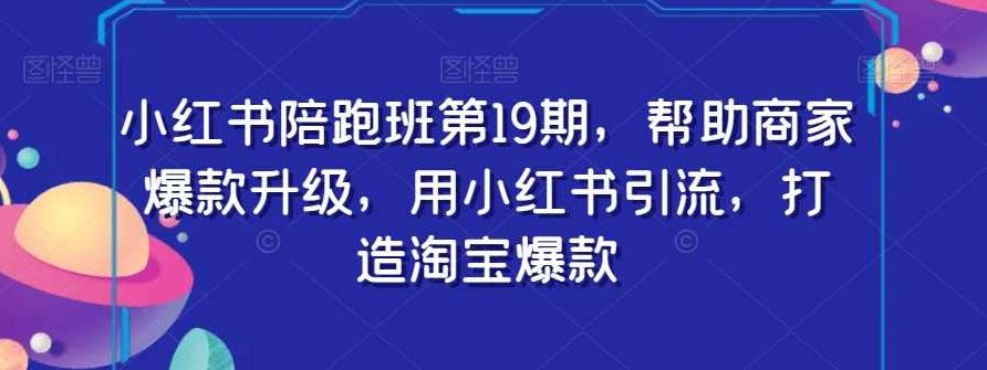 小红书陪跑班第19期，帮助商家爆款升级，用小红书引流，打造淘宝爆款,课程,视频,小红书,第1张