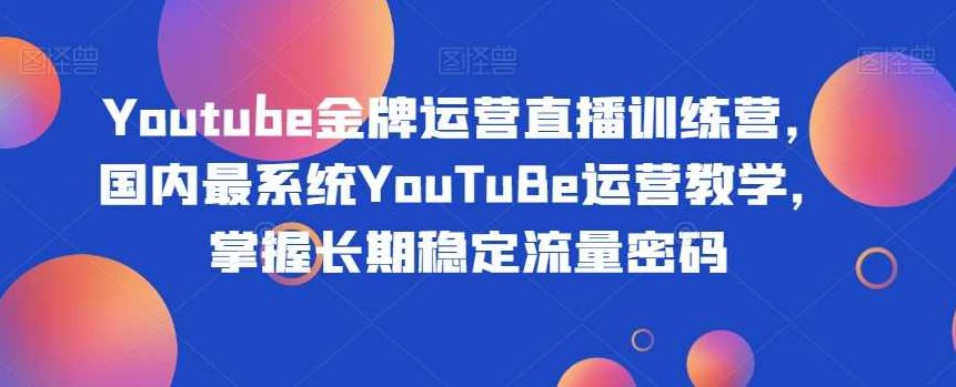 Youtube金牌运营直播训练营，国内最系统YouTuBe运营教学，掌握长期稳定流量密码,课程,视频,教程,第1张
