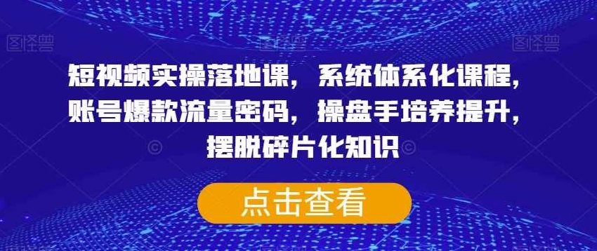 短视频实操落地课，系统体系化课程，账号爆款流量密码，操盘手培养提升，摆脱碎片化知识,课程,视频,基础,第1张