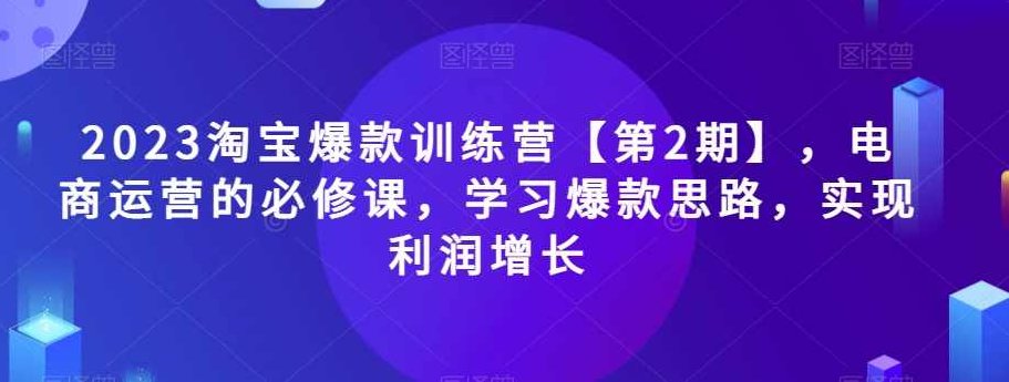 2023淘宝爆款训练营【第2期】，电商运营的必修课，学习爆款思路，实现利润增长,课程,赚钱,训练营,第1张