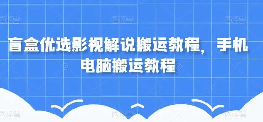 盲盒优选影视解说搬运教程，手机电脑搬运教程,教程,教学,保姆级教程,第1张