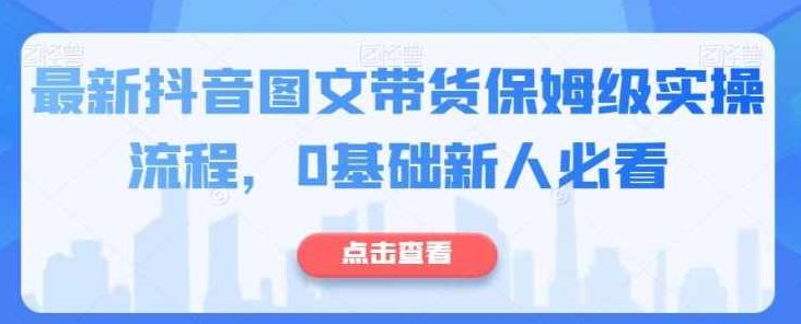 最新抖音图文带货保姆级实操流程，0基础新人必看,课程,视频,基础,第1张