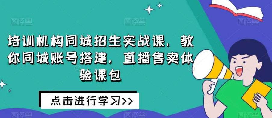 培训机构同城招生实战课，教你同城账号搭建，直播售卖体验课包,课程,视频,教程,第1张