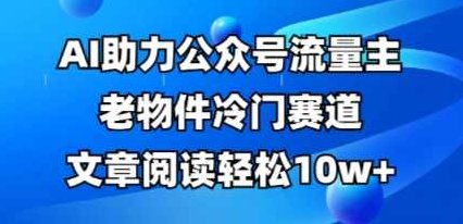 公众号流量主老物件冷门赛道，AI助力，文章阅读轻松10w+，全流程详细教程【揭秘】,课程,视频,教程,第1张