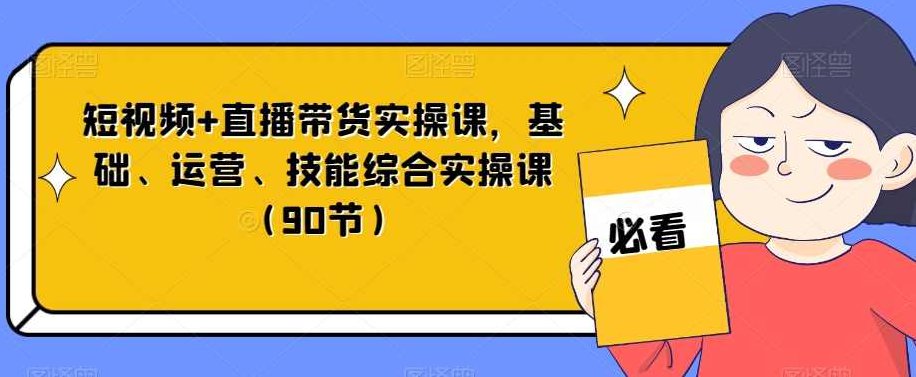 短视频+直播带货实操课，基础、运营、技能综合实操课（90节）,课程,视频,教程,第1张