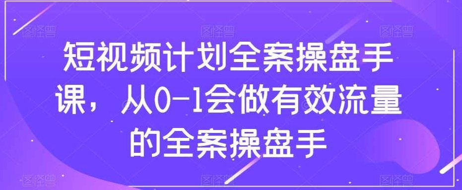 短视频计划全案操盘手课，从0-1会做有效流量的全案操盘手,课程,视频,抖音,第1张