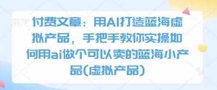 酷酷说钱付费文章：用AI打造蓝海虚拟产品，手把手教你实操如何用ai做个可以卖的蓝海小产品(虚拟产品),付费文章,第1张