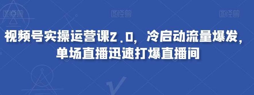 视频号实操运营课2.0，冷启动流量爆发，单场直播迅速打爆直播间,课程,视频,基础,第1张