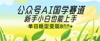 公众号AI国学爆文，国学赛道风口，新手小白也能轻松上手，单日稳定变现几张【揭秘】,课程,制作,揭秘,第1张