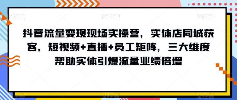 抖音流量变现现场实操营，实体店同城获客，短视频+直播+员工矩阵，三大维度帮助实体引爆流量业绩倍增,课程,视频,第1张