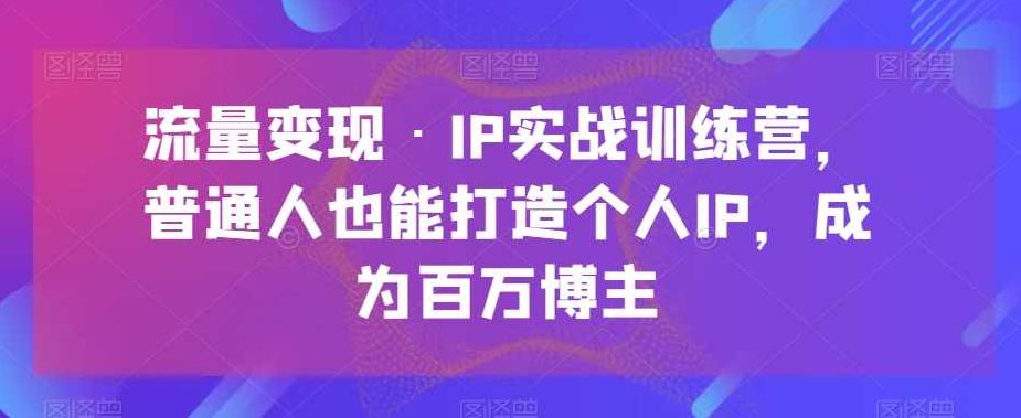 流量变现·IP实战训练营，普通人也能打造个人IP，成为百万博主,课程,视频,设计,第1张
