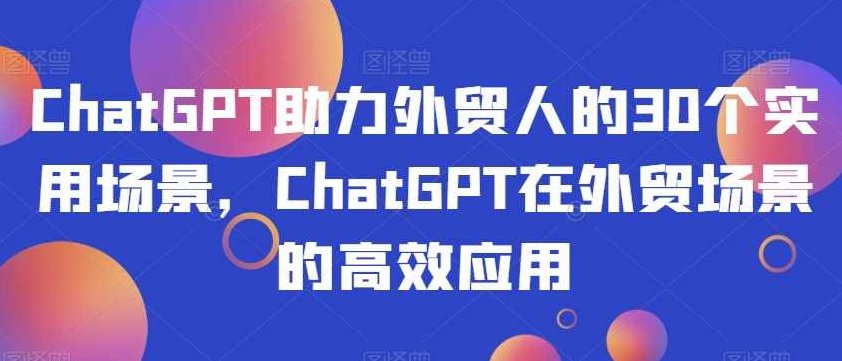 ChatGPT助力外贸人的30个实用场景，ChatGPT在外贸场景的高效应用,课程,视频,设计,第1张