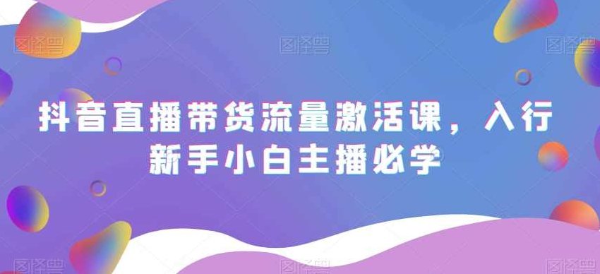 抖音直播带货流量激活课,入行新手小白主播必学,课程,视频,抖音,第1张 抖音直播带货流量激活课,入行新手小白主播必学,课程,视频,抖音,第1张