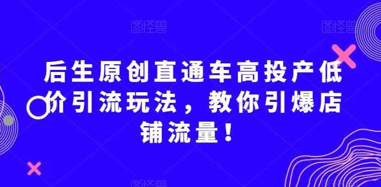 后生原创直通车高投产低价引流玩法，教你引爆店铺流量！,课程,基础,讲解,第1张