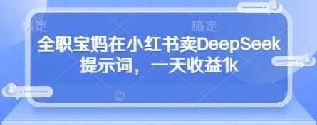 全职宝妈在小红书卖DeepSeek提示词，一天收益1k【揭秘】,揭秘,介绍,小红书,第1张