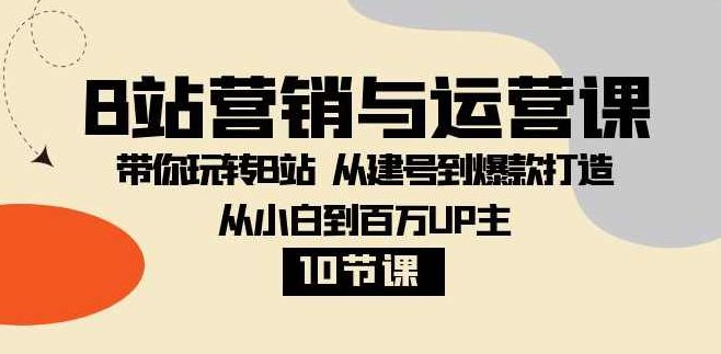 B站营销与运营课:带你玩转B站从建号到爆款打造从小白到百万UP主-10节课,课程,视频,第1张