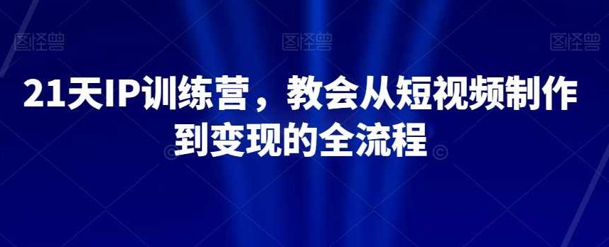 21天IP训练营，教会从短视频制作到变现的全流程,课程,视频,制作,第1张