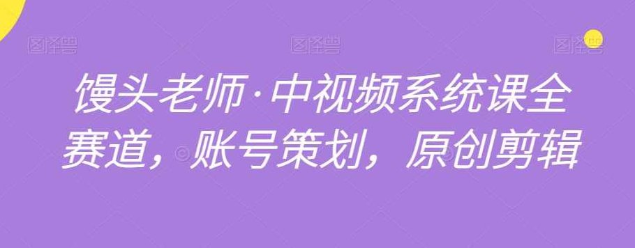馒头老师·中视频系统课全赛道，账号策划，原创剪辑,课程,视频,制作,第1张