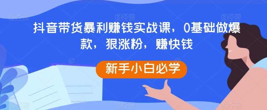 抖音带货暴利赚钱实战课，0基础做爆款，狠涨粉，赚快钱,课程,视频,第1张