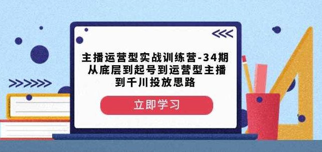 主播运营型实战训练营-第34期从底层到起号到运营型主播到千川投放思路,视频,教学,训练营,第1张