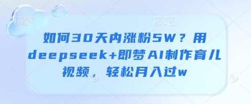 如何30天内涨粉5W？用deepseek+即梦AI制作育儿视频，轻松月入过w【揭秘】,课程,视频,制作,第1张