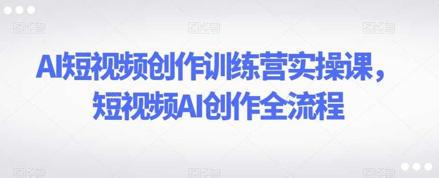 AI短视频创作训练营实操课，短视频AI创作全流程,课程,视频,教程,第1张