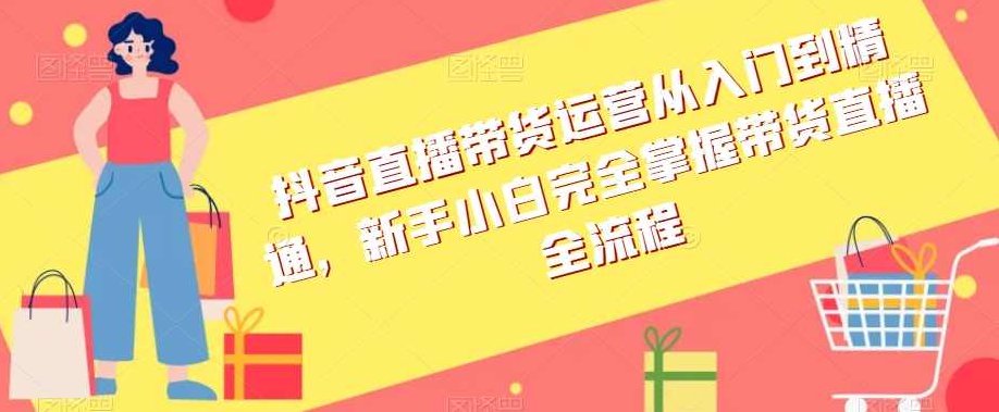 抖音直播带货运营从入门到精通,新手小白完全掌握带货直播全流程,课程,视频,抖音,第1张 抖音直播带货运营从入门到精通,新手小白完全掌握带货直播全流程,课程,视频,抖音,第1张
