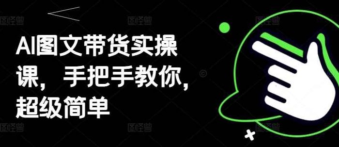 AI图文带货实操课，手把手教你，超级简单