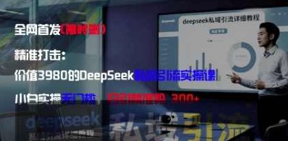 精准打击：价值3980的DeepSeek私域引流实操课，小白实操无门槛，日引精准粉300+【揭秘】,课程,教程,揭秘,第1张