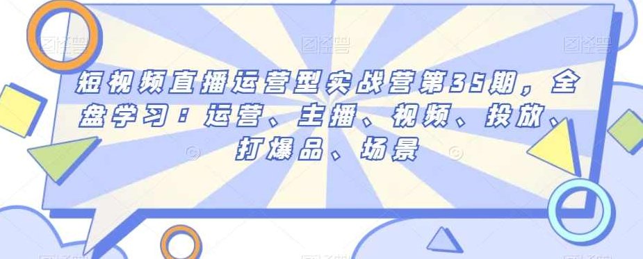 短视频直播运营型实战营第35期，全盘学习：运营、主播、视频、投放、打爆品、场景,课程,视频,第1张