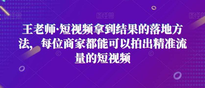 王老师·短视频拿到结果的落地方法,每位商家都能可以拍出精准流量的短视频,课程,视频,基础,第1张 王老师·短视频拿到结果的落地方法,每位商家都能可以拍出精准流量的短视频,课程,视频,基础,第1张