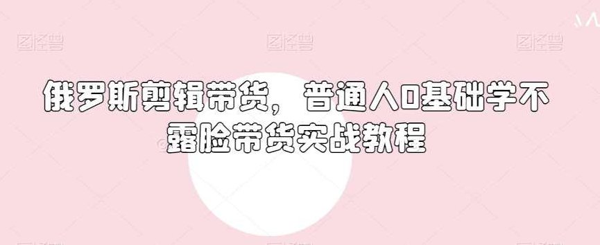 俄罗斯产品剪辑带货,普通人0基础学不露脸带货实战教程,课程,视频,教程,第1张 俄罗斯产品剪辑带货,普通人0基础学不露脸带货实战教程,课程,视频,教程,第1张