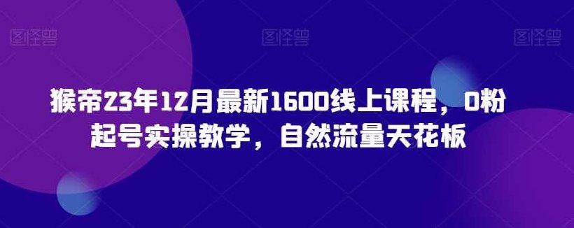 猴帝23年12月最新1600线上课程，0粉起号实操教学，自然流量天花板,课程,教学,第1张