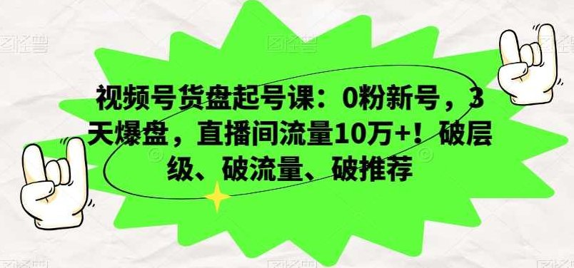 视频号货盘起号课：0粉新号，3天爆盘，直播间流量10万+！破层级、破流量、破推荐,课程,视频,教程,第1张