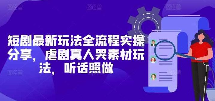 短剧最新玩法全流程实操分享，虐剧真人哭素材玩法，听话照做【揭秘】,揭秘,素材,实操分享,第1张