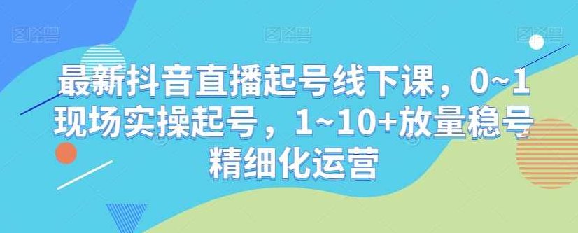 最新抖音直播起号线下课，0~1现场实操起号，1~10+放量稳号精细化运营,抖音,第1张