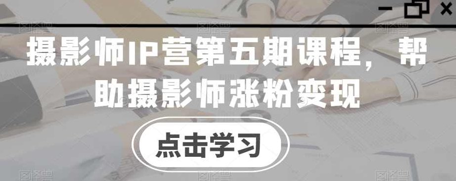 摄影师IP营第五期课程,帮助摄影师涨粉变现,课程,视频,设计,第1张 摄影师IP营第五期课程,帮助摄影师涨粉变现,课程,视频,设计,第1张