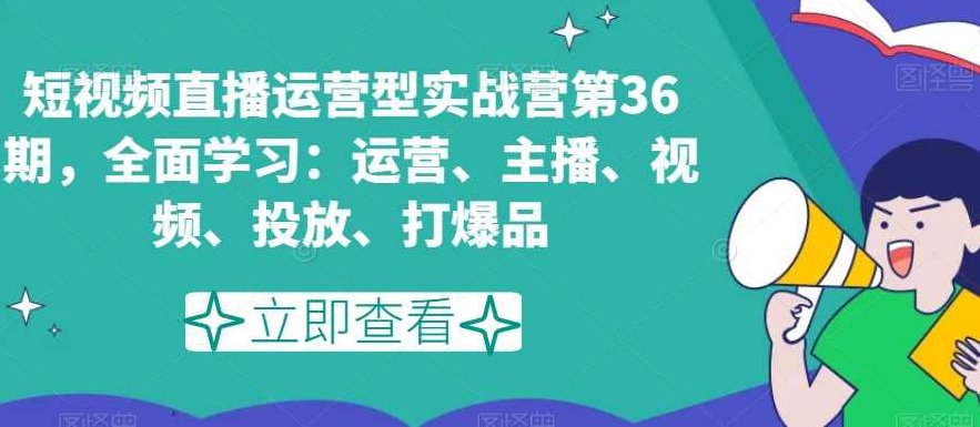 短视频直播运营型实战营第36期，全面学习：运营、主播、视频、投放、打爆品,课程,视频,第1张