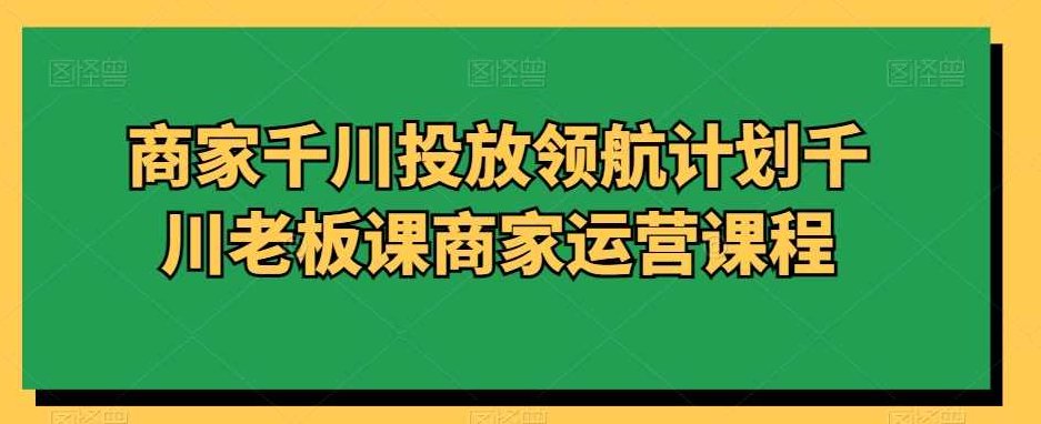 商家千川投放领航计划千川老板课商家运营课程,课程,思维,策略,第1张