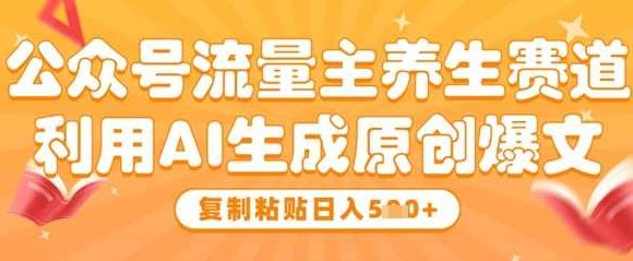 公众号流量主养生赛道，利用AI生成原创爆文，复制粘贴日入5张【揭秘】,课程,视频,揭秘,第1张