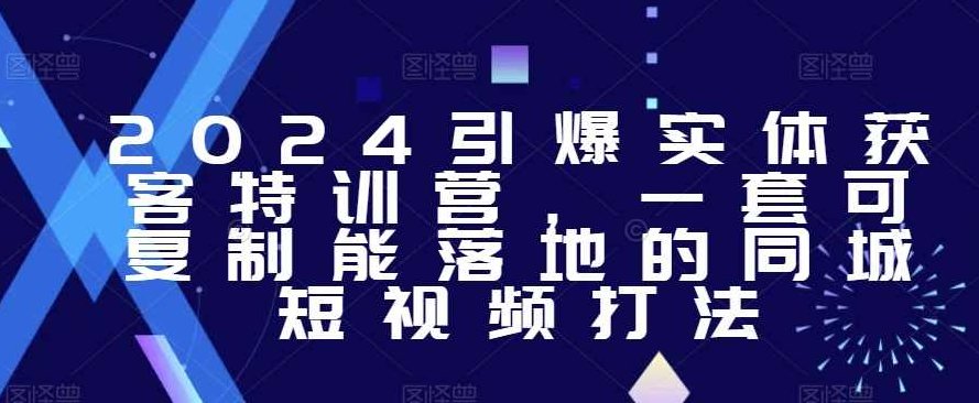 2024引爆实体获客特训营,一套可复制能落地的同城短视频打法,课程,视频,第1张 2024引爆实体获客特训营,一套可复制能落地的同城短视频打法,课程,视频,第1张