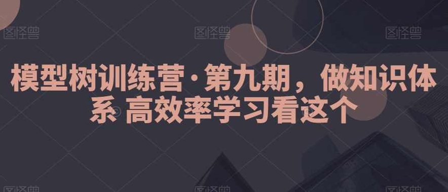 模型树训练营·第九期,做知识体系高效率学习看这个,课程,训练营,第1张 模型树训练营·第九期,做知识体系高效率学习看这个,课程,训练营,第1张