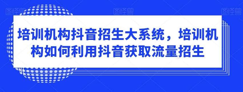 培训机构抖音招生大系统，培训机构如何利用抖音获取流量招生,课程,抖音,培训,第1张